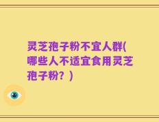 灵芝孢子粉不宜人群(哪些人不适宜食用灵芝孢子粉？)