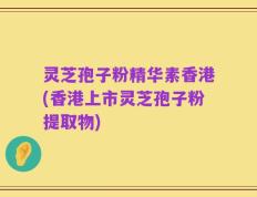 灵芝孢子粉精华素香港(香港上市灵芝孢子粉提取物)