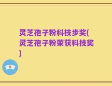 灵芝孢子粉科技步奖(灵芝孢子粉荣获科技奖)