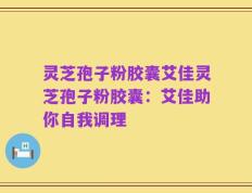 灵芝孢子粉胶囊艾佳灵芝孢子粉胶囊：艾佳助你自我调理