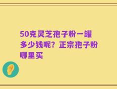 50克灵芝孢子粉一罐多少钱呢？正宗孢子粉哪里买
