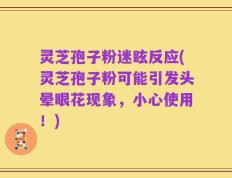 灵芝孢子粉迷眩反应(灵芝孢子粉可能引发头晕眼花现象，小心使用！)