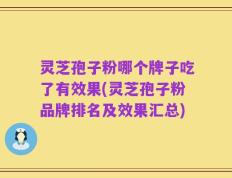 灵芝孢子粉哪个牌子吃了有效果(灵芝孢子粉品牌排名及效果汇总)