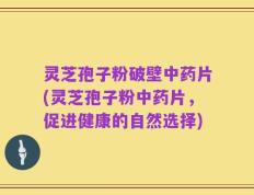 灵芝孢子粉破壁中药片(灵芝孢子粉中药片，促进健康的自然选择)
