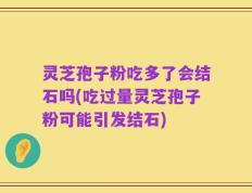 灵芝孢子粉吃多了会结石吗(吃过量灵芝孢子粉可能引发结石)