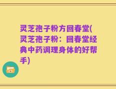 灵芝孢子粉方回春堂(灵芝孢子粉：回春堂经典中药调理身体的好帮手)