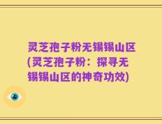 灵芝孢子粉无锡锡山区(灵芝孢子粉：探寻无锡锡山区的神奇功效)