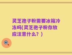 灵芝孢子粉需要冰箱冷冻吗(灵芝孢子粉存放应注意什么？)