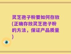 灵芝孢子粉要如何存放(正确存放灵芝孢子粉的方法，保证产品质量)