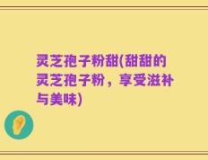 灵芝孢子粉甜(甜甜的灵芝孢子粉，享受滋补与美味)