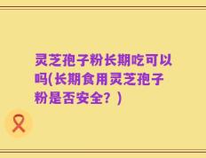 灵芝孢子粉长期吃可以吗(长期食用灵芝孢子粉是否安全？)