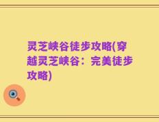 灵芝峡谷徒步攻略(穿越灵芝峡谷：完美徒步攻略)