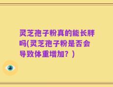 灵芝孢子粉真的能长胖吗(灵芝孢子粉是否会导致体重增加？)