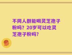 不同人群能喝灵芝孢子粉吗？20岁可以吃灵芝孢子粉吗？