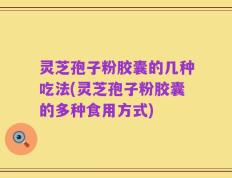 灵芝孢子粉胶囊的几种吃法(灵芝孢子粉胶囊的多种食用方式)