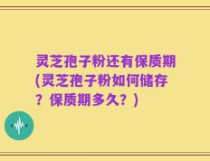 灵芝孢子粉还有保质期(灵芝孢子粉如何储存？保质期多久？)