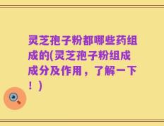 灵芝孢子粉都哪些药组成的(灵芝孢子粉组成成分及作用，了解一下！)