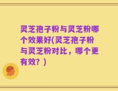 灵芝孢子粉与灵芝粉哪个效果好(灵芝孢子粉与灵芝粉对比，哪个更有效？)