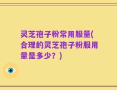 灵芝孢子粉常用服量(合理的灵芝孢子粉服用量是多少？)