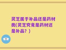 灵芝属于补品还是药材类(灵芝究竟是药材还是补品？)