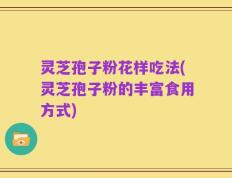 灵芝孢子粉花样吃法(灵芝孢子粉的丰富食用方式)