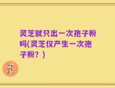 灵芝就只出一次孢子粉吗(灵芝仅产生一次孢子粉？)