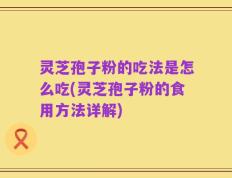 灵芝孢子粉的吃法是怎么吃(灵芝孢子粉的食用方法详解)