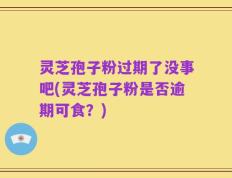 灵芝孢子粉过期了没事吧(灵芝孢子粉是否逾期可食？)