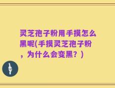 灵芝孢子粉用手摸怎么黑呢(手摸灵芝孢子粉，为什么会变黑？)