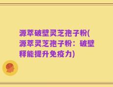 源萃破壁灵芝孢子粉(源萃灵芝孢子粉：破壁释能提升免疫力)