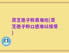 灵芝孢子粉真难吃(灵芝孢子粉口感难以接受)