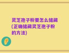 灵芝孢子粉要怎么储藏(正确储藏灵芝孢子粉的方法)