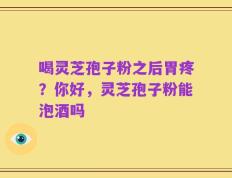 喝灵芝孢子粉之后胃疼？你好，灵芝孢子粉能泡酒吗