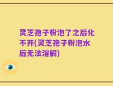 灵芝孢子粉泡了之后化不开(灵芝孢子粉泡水后无法溶解)