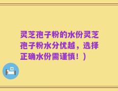 灵芝孢子粉的水份灵芝孢子粉水分优越，选择正确水份需谨慎！)