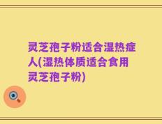 灵芝孢子粉适合湿热症人(湿热体质适合食用灵芝孢子粉)