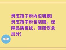 灵芝孢子粉内包装膜(灵芝孢子粉包装膜，保障品质更优，健康饮食加分)