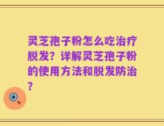 灵芝孢子粉怎么吃治疗脱发？详解灵芝孢子粉的使用方法和脱发防治？