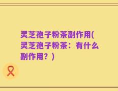 灵芝孢子粉茶副作用(灵芝孢子粉茶：有什么副作用？)
