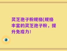 灵芝孢子粉规格(规格丰富的灵芝孢子粉，提升免疫力！