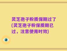 灵芝孢子粉质保期过了(灵芝孢子粉保质期已过，注意使用时效)