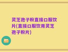 灵芝孢子粉直接口服饮片(直接口服饮用灵芝孢子粉片)