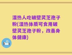 湿热人吃破壁灵芝孢子粉(湿热体质可食用破壁灵芝孢子粉，改善身体健康)