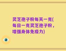 灵芝孢子粉每天一克(每日一克灵芝孢子粉，增强身体免疫力)