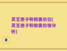 灵芝孢子粉胶囊价位(灵芝孢子粉胶囊价格分析)