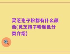 灵芝孢子粉都有什么颜色(灵芝孢子粉颜色分类介绍)