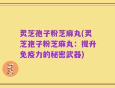 灵芝孢子粉芝麻丸(灵芝孢子粉芝麻丸：提升免疫力的秘密武器)