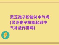 灵芝孢子粉能补中气吗(灵芝孢子粉能起到中气补益作用吗)