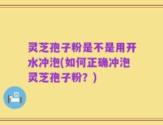 灵芝孢子粉是不是用开水冲泡(如何正确冲泡灵芝孢子粉？)