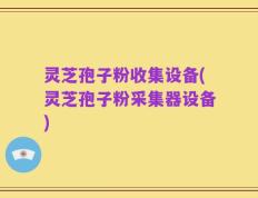 灵芝孢子粉收集设备(灵芝孢子粉采集器设备)